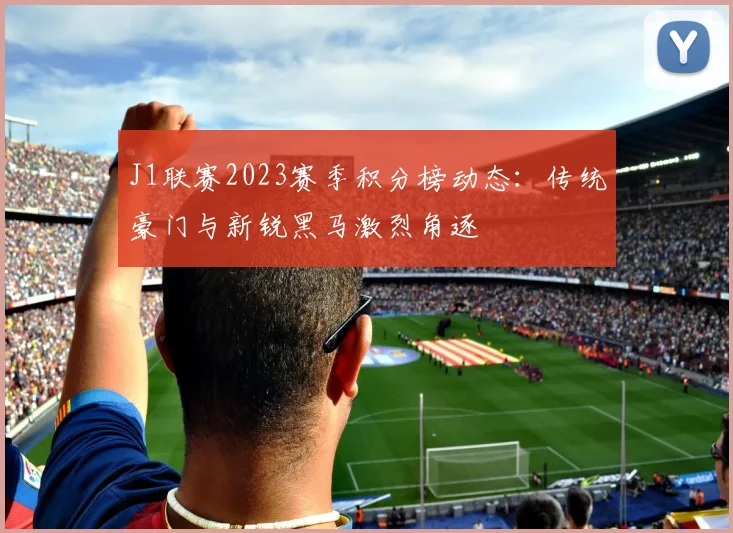 J1联赛2023赛季积分榜动态：传统豪门与新锐黑马激烈角逐