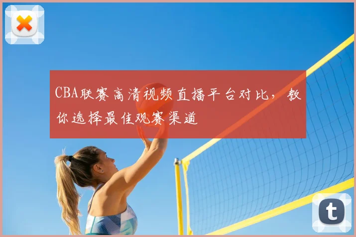 CBA联赛高清视频直播平台对比，教你选择最佳观赛渠道