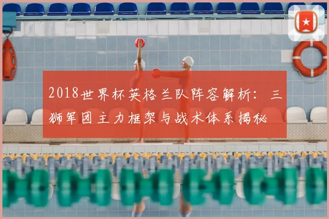 2018世界杯英格兰队阵容解析：三狮军团主力框架与战术体系揭秘