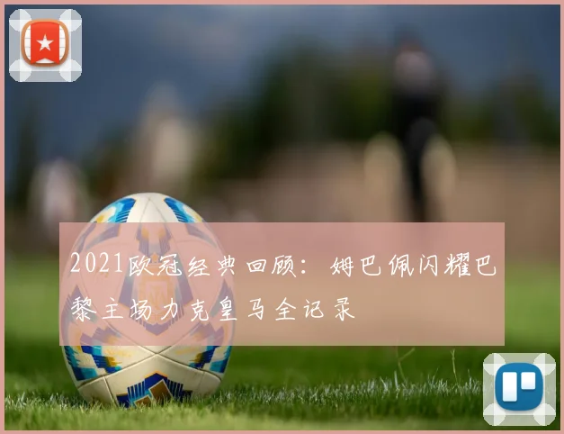 2021欧冠经典回顾：姆巴佩闪耀巴黎主场力克皇马全记录