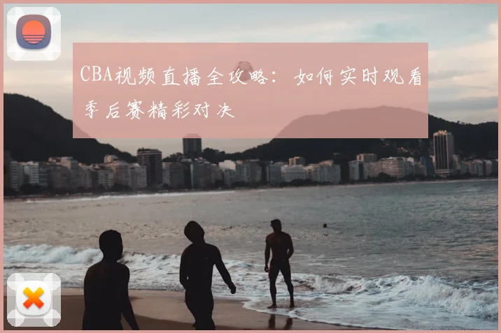 CBA视频直播全攻略：如何实时观看季后赛精彩对决