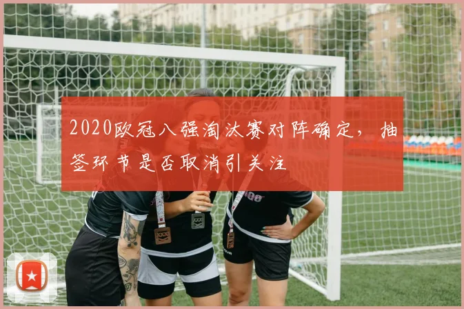 2020欧冠八强淘汰赛对阵确定，抽签环节是否取消引关注