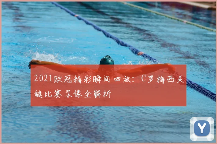 2021欧冠精彩瞬间回放：C罗梅西关键比赛录像全解析