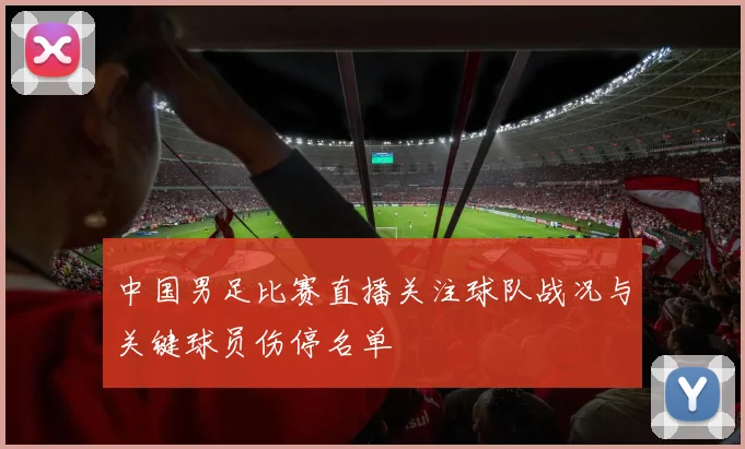 中国男足比赛直播关注球队战况与关键球员伤停名单
