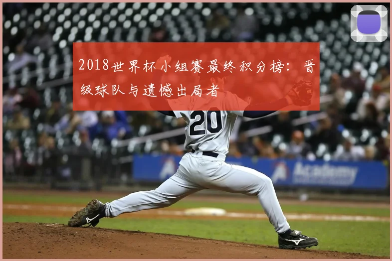 2018世界杯小组赛最终积分榜：晋级球队与遗憾出局者
