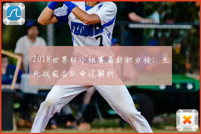 2018世界杯小组赛最新积分榜：生死战前各队命运解析