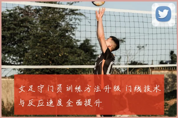 女足守门员训练方法升级 门线技术与反应速度全面提升
