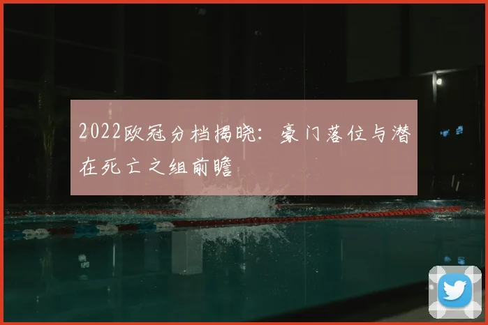 2022欧冠分档揭晓：豪门落位与潜在死亡之组前瞻