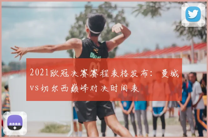 2021欧冠决赛赛程表格发布：曼城vs切尔西巅峰对决时间表