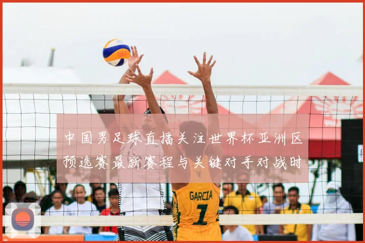中国男足球直播关注世界杯亚洲区预选赛最新赛程与关键对手对战时间
