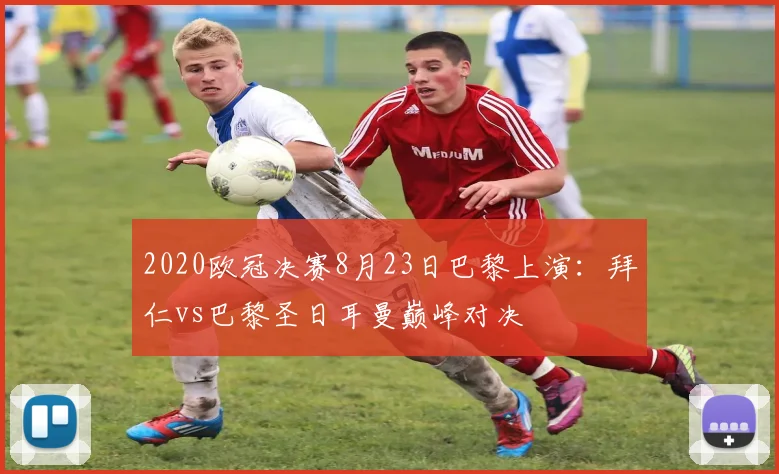 2020欧冠决赛8月23日巴黎上演：拜仁vs巴黎圣日耳曼巅峰对决