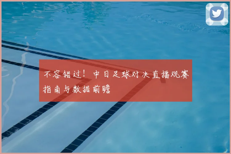 不容错过！中日足球对决直播观赛指南与数据前瞻