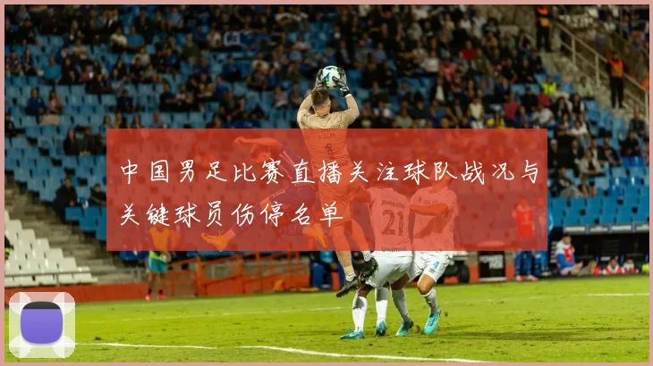 中国男足比赛直播关注球队战况与关键球员伤停名单