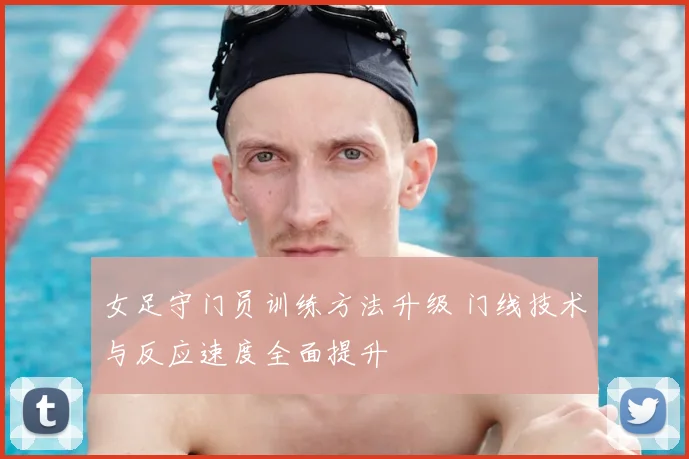 女足守门员训练方法升级 门线技术与反应速度全面提升