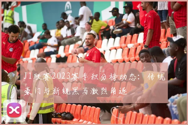 J1联赛2023赛季积分榜动态：传统豪门与新锐黑马激烈角逐
