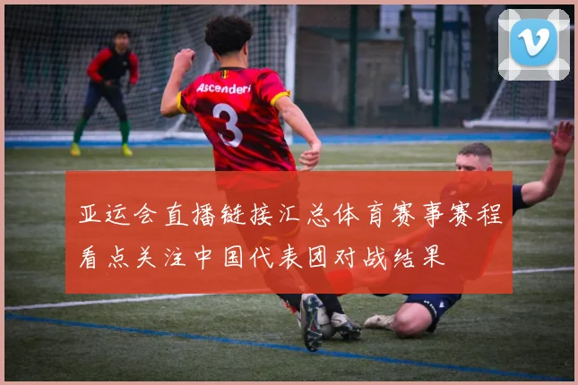 亚运会直播链接汇总体育赛事赛程看点关注中国代表团对战结果